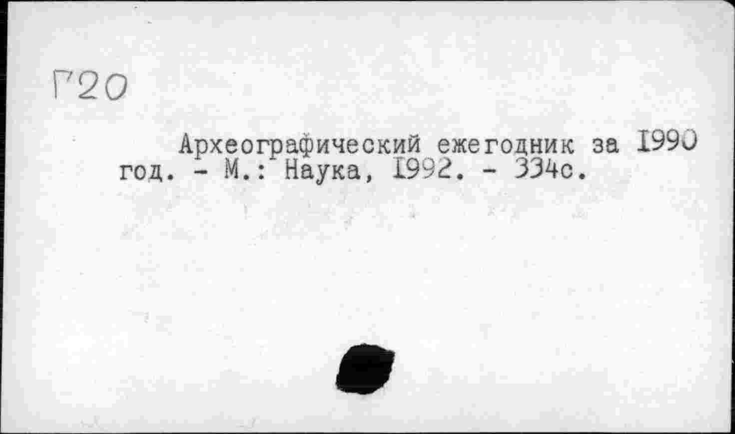 ﻿Г20
Археографический ежегодник за 1990 год. - М.: Наука, 1992. - 334с.